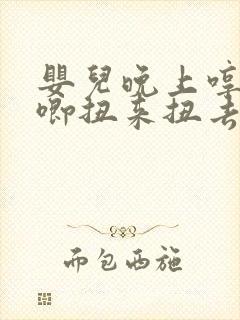 婴儿晚上哼哼唧唧扭来扭去