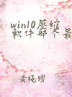 win10压缩软件哪个最好用免费