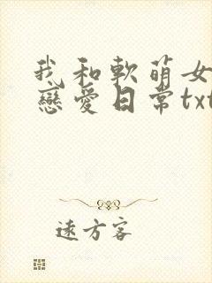 我和软萌女友的恋爱日常txt全本下载