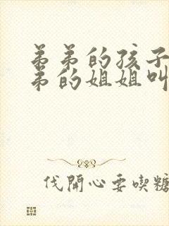 弟弟的孩子叫弟弟的姐姐叫什么