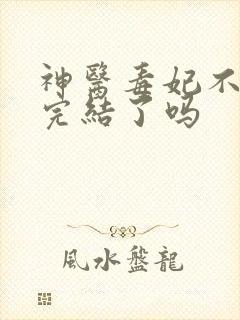 神医毒妃不好惹完结了吗