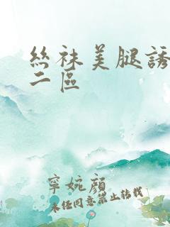 丝袜美腿诱惑一二区