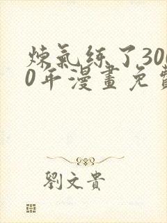 炼气练了3000年漫画免费下拉漫画