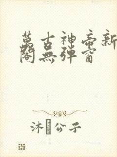 万古神帝新笔趣阁无弹窗