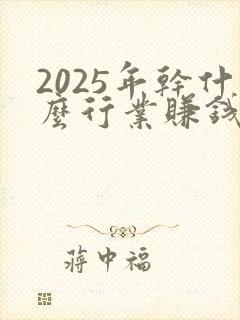 2025年干什么行业赚钱又快又稳