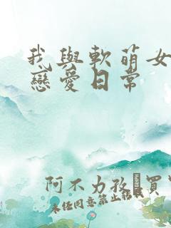 我与软萌女友的恋爱日常