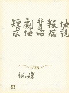短剧背叛他的人求他治病观看