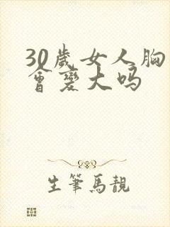 30岁女人胸部会变大吗
