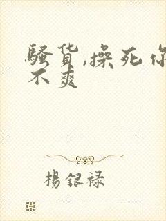 骚货,操死你爽不爽