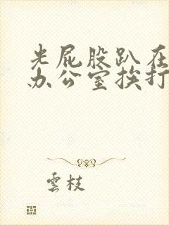 光屁股趴在老师办公室挨打