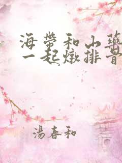 海带和山药可以一起炖排骨吗