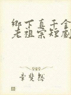 乡下真千金竟是老祖宗短剧短剧全集免费观看
