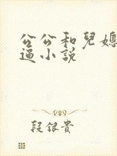 公公和儿媳妇搞逼小说