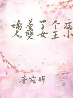 娇养了个病娇美人双女主小说免费阅读