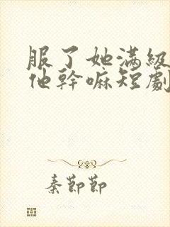 服了她满级你惹他干嘛短剧