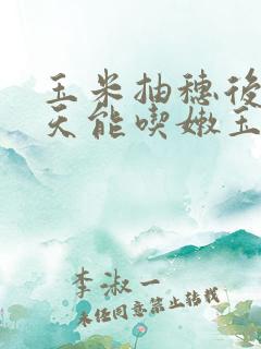 玉米抽穗后多少天能吃嫩玉米