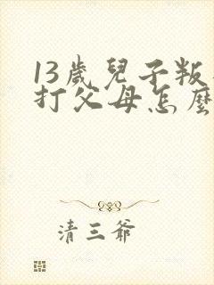 13岁儿子叛逆打父母怎么办