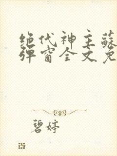 绝代神主苏莫无弹窗全文免费阅读
