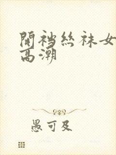 开裆丝袜女干出高潮
