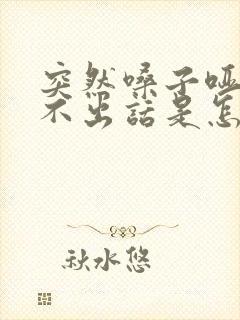 突然嗓子哑了说不出话是怎么回事