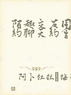 陌趣交友同城可约聊天约会app
