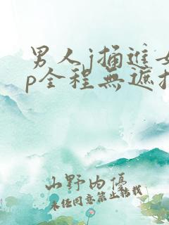 男人j捅进女人p全程无遮挡