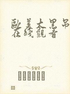 欧美大黑吊视频在线观看