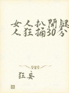 女人扒开腿让男人狂捅30分钟