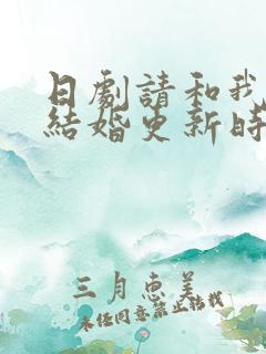 日剧请和我老公结婚更新时间