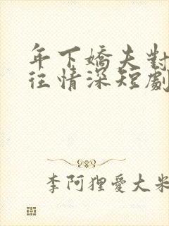 年下娇夫对我一往情深短剧全集