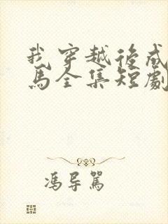 我穿越后成了驸马全集短剧