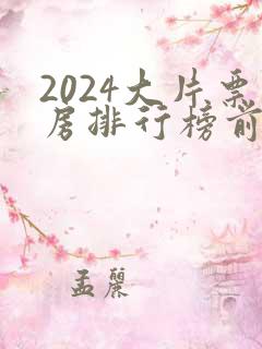 2024大片票房排行榜前十名电影