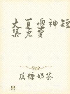 大夏傻神短剧全集免费