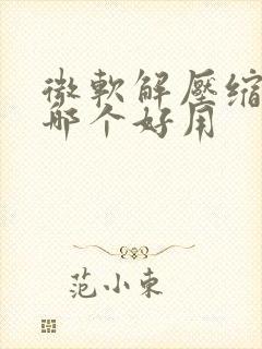 微软解压缩软件哪个好用