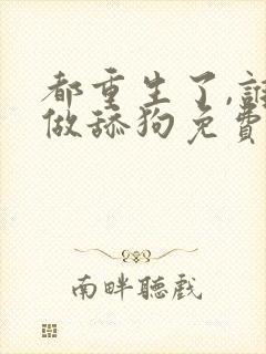 都重生了,谁还做舔狗免费阅读全