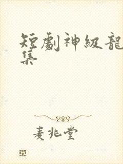 短剧神级龙卫全集