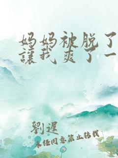 妈妈被脱了内裤让我爽了一夜