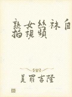 熟女丝袜自拍偷拍视频