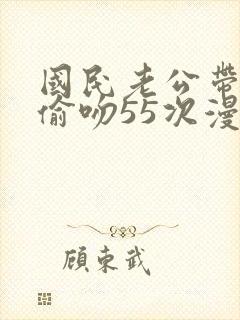 国民老公带回家偷吻55次漫画版