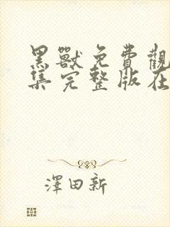 黑兽免费观看全集完整版在线观看动漫
