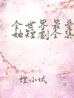 全世界最爱我的她短剧全集