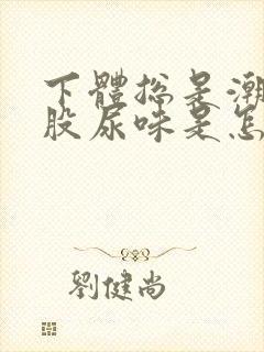 下体总是潮湿有股尿味是怎么回事