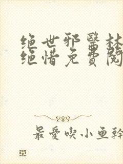 绝世邪医林凡叶绝惜免费阅读