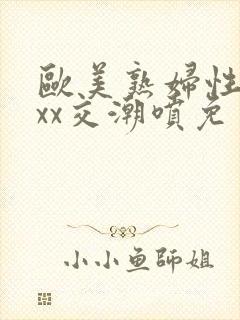 欧美熟妇性xxxx交潮喷免费看