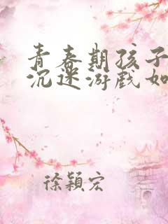 青春期孩子厌学沉迷游戏如何教育