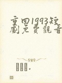 重回1993短剧免费观看完整版