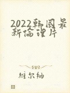 2022韩国最新伦理片