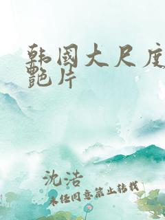 韩国大尺度一级艳片