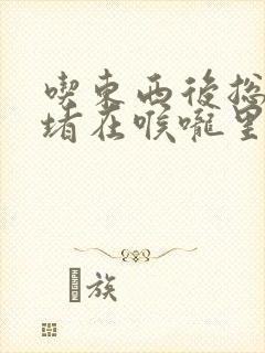 吃东西后总感觉堵在喉咙里怎么回事