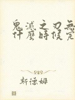 鬼灭之刃无限城什么时候完结